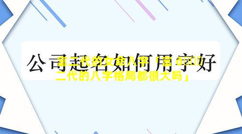 富二代的女命八字「富 🕊 二代的八字格局都很大吗」